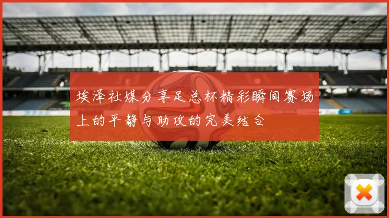 埃泽社媒分享足总杯精彩瞬间赛场上的平静与助攻的完美结合