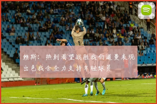 赖斯：热刺渴望战胜我们道曼表现出色我会全力支持年轻球员