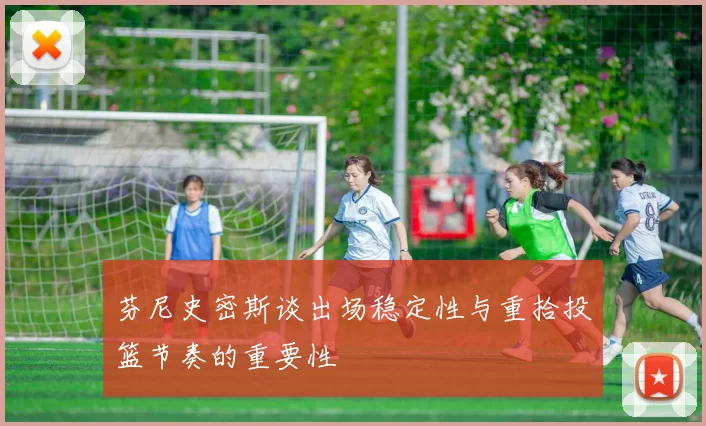 芬尼史密斯谈出场稳定性与重拾投篮节奏的重要性