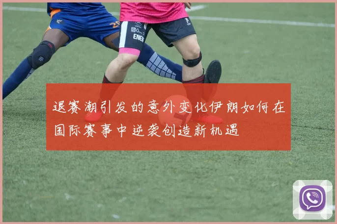 退赛潮引发的意外变化伊朗如何在国际赛事中逆袭创造新机遇