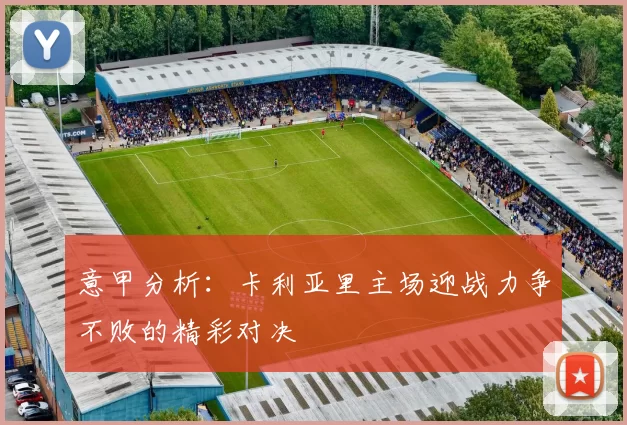 意甲分析：卡利亚里主场迎战力争不败的精彩对决