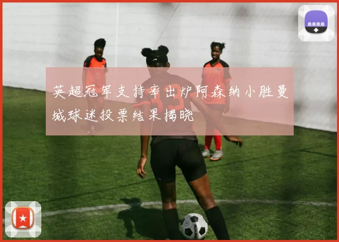 英超冠军支持率出炉阿森纳小胜曼城球迷投票结果揭晓
