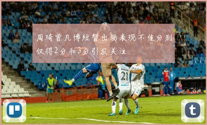 周琦曾凡博短暂出场表现不佳分别仅得2分和3分引发关注