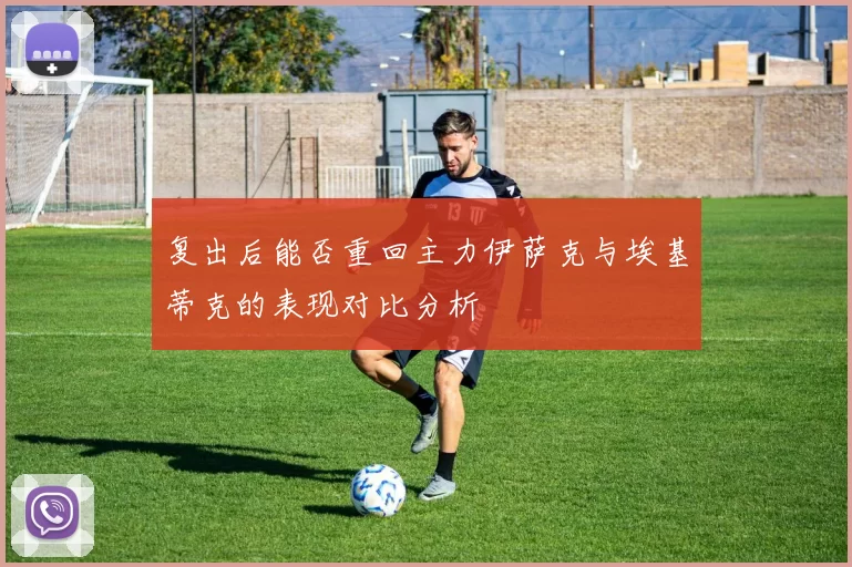 复出后能否重回主力伊萨克与埃基蒂克的表现对比分析