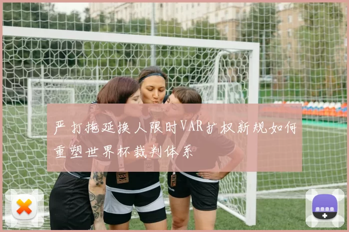 严打拖延换人限时VAR扩权新规如何重塑世界杯裁判体系