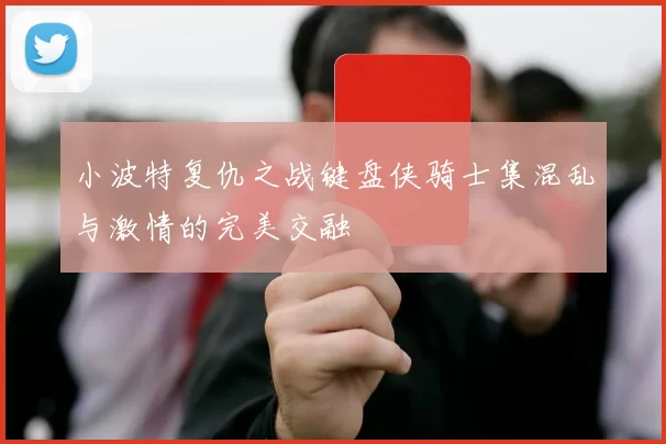 小波特复仇之战键盘侠骑士集混乱与激情的完美交融
