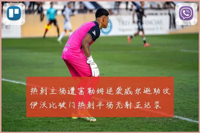 热刺主场遭富勒姆逆袭威尔逊助攻伊沃比破门热刺半场无射正记录