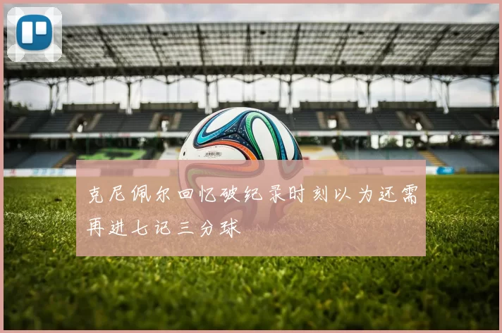 克尼佩尔回忆破纪录时刻以为还需再进七记三分球
