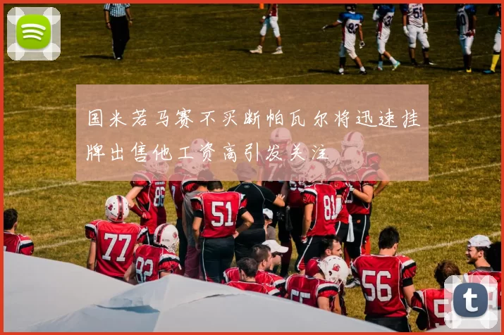 国米若马赛不买断帕瓦尔将迅速挂牌出售他工资高引发关注