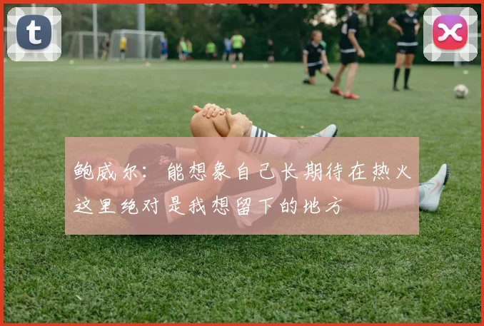 鲍威尔：能想象自己长期待在热火这里绝对是我想留下的地方