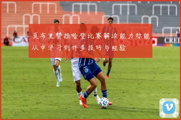 莫布里赞扬哈登比赛解读能力称能从中学习到许多技巧与经验