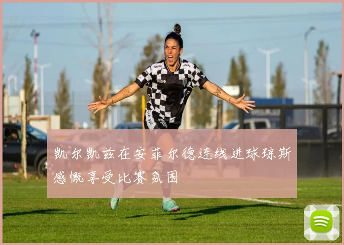 凯尔凯兹在安菲尔德连线进球琼斯感慨享受比赛氛围