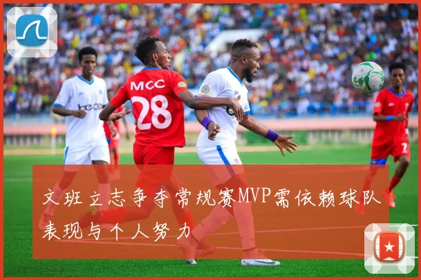 文班立志争夺常规赛MVP需依赖球队表现与个人努力