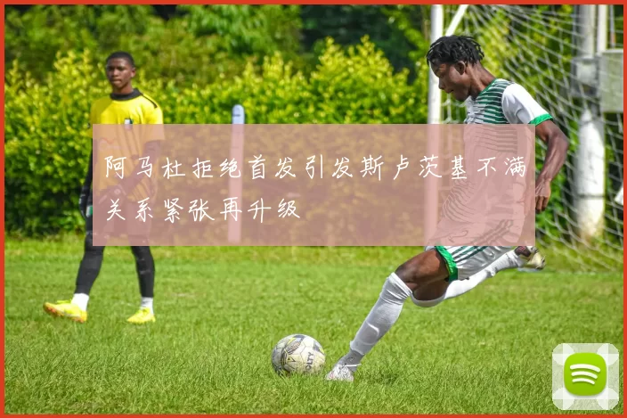 阿马杜拒绝首发引发斯卢茨基不满关系紧张再升级