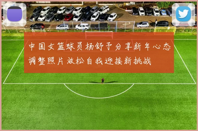 中国女篮球员杨舒予分享新年心态调整照片放松自我迎接新挑战