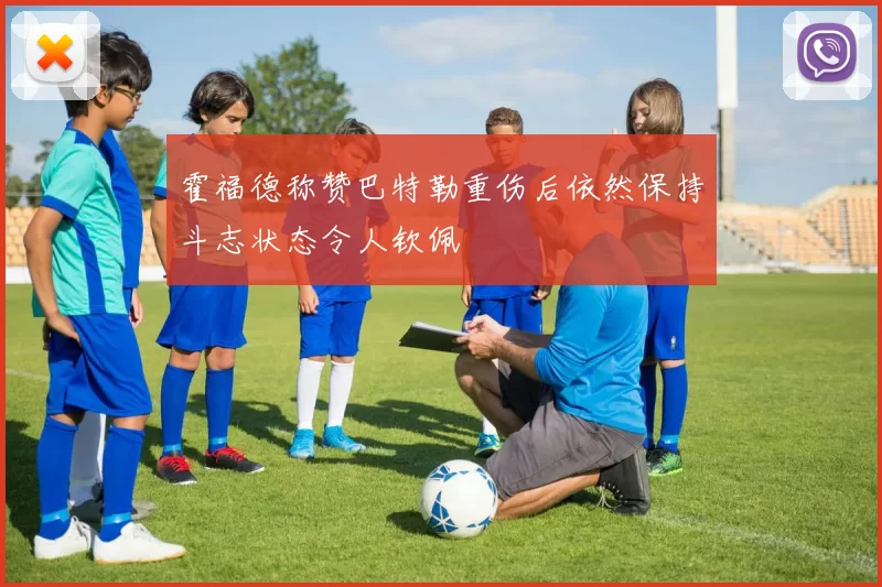 霍福德称赞巴特勒重伤后依然保持斗志状态令人钦佩
