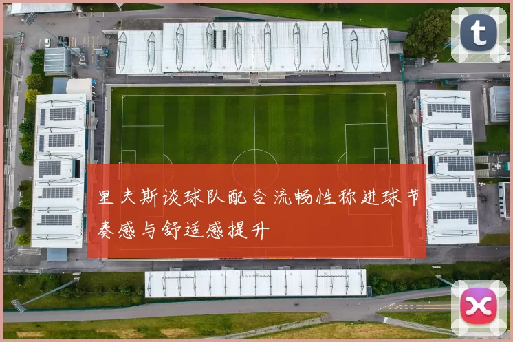 里夫斯谈球队配合流畅性称进球节奏感与舒适感提升