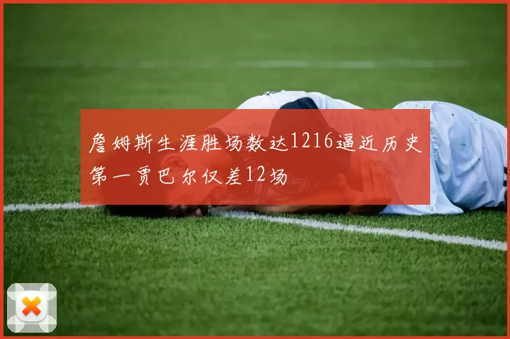 詹姆斯生涯胜场数达1216逼近历史第一贾巴尔仅差12场