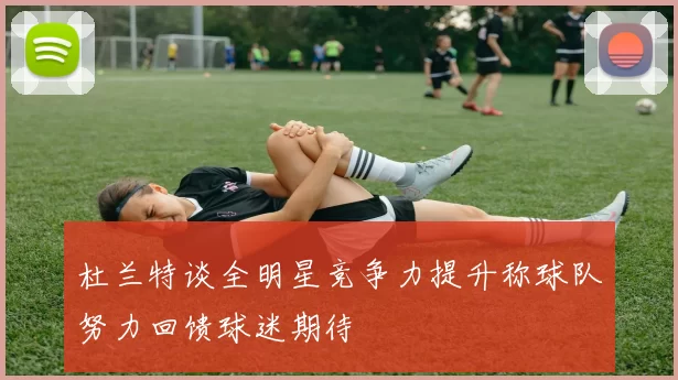 杜兰特谈全明星竞争力提升称球队努力回馈球迷期待