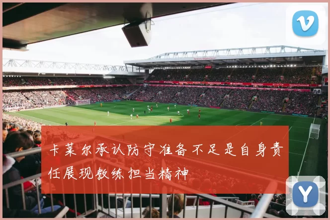 卡莱尔承认防守准备不足是自身责任展现教练担当精神