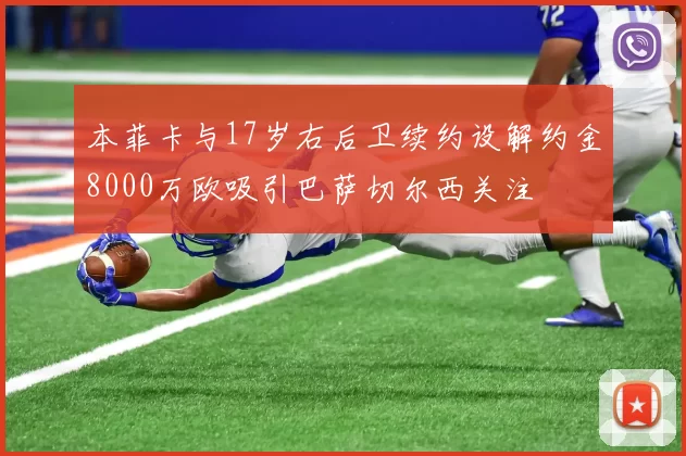 本菲卡与17岁右后卫续约设解约金8000万欧吸引巴萨切尔西关注