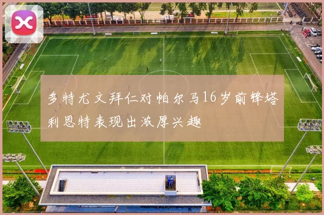 多特尤文拜仁对帕尔马16岁前锋塔利恩特表现出浓厚兴趣