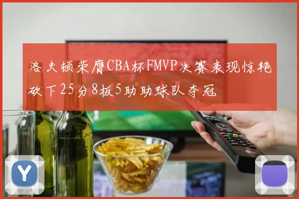 洛夫顿荣膺CBA杯FMVP决赛表现惊艳砍下25分8板5助助球队夺冠