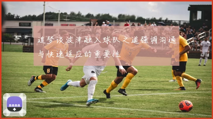 追梦谈波津融入球队之道强调沟通与快速适应的重要性