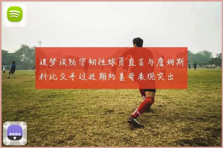 追梦谈防守韧性球员直言与詹姆斯科比交手过近期约基奇表现突出