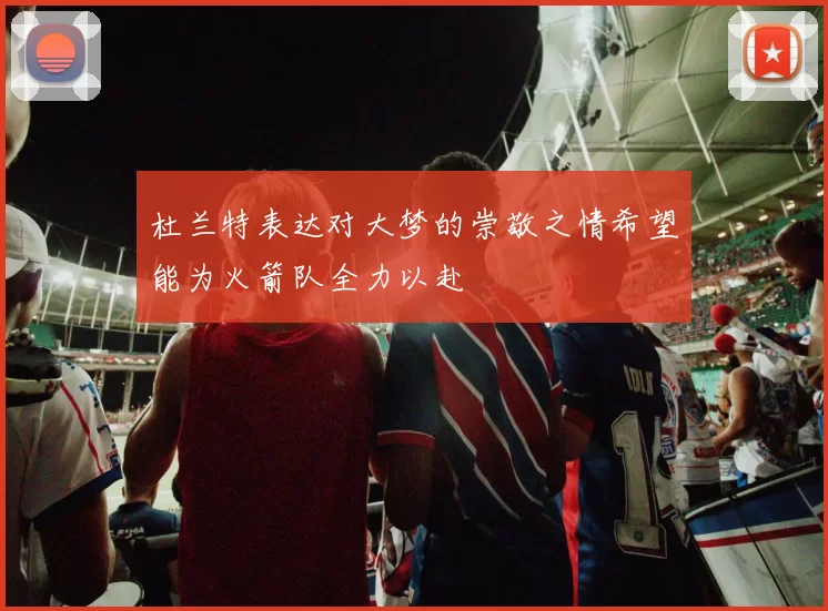 杜兰特表达对大梦的崇敬之情希望能为火箭队全力以赴