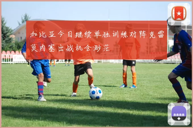 加比亚今日继续单独训练对阵克雷莫内塞出战机会渺茫