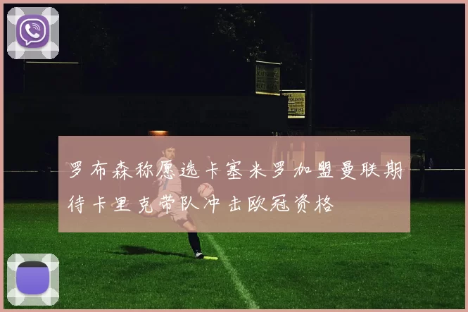 罗布森称愿选卡塞米罗加盟曼联期待卡里克带队冲击欧冠资格