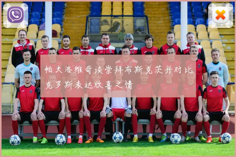 帕夫洛维奇谈崇拜布斯克茨并对比克罗斯表达欣喜之情