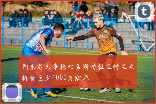 国米尤文争抢帕莱斯特拉亚特兰大标价至少4000万欧元