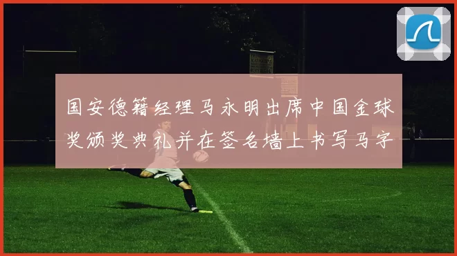 国安德籍经理马永明出席中国金球奖颁奖典礼并在签名墙上书写马字展现独特风采